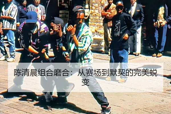 陈清晨组合磨合：从赛场到默契的完美蜕变