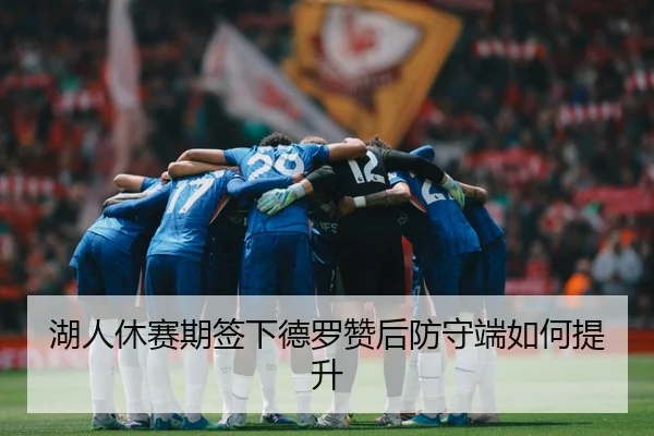 湖人休赛期签下德罗赞后防守端如何提升